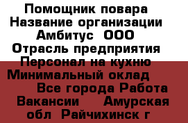 Помощник повара › Название организации ­ Амбитус, ООО › Отрасль предприятия ­ Персонал на кухню › Минимальный оклад ­ 15 000 - Все города Работа » Вакансии   . Амурская обл.,Райчихинск г.